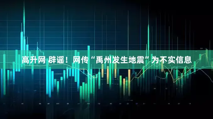 高升网 辟谣！网传“禹州发生地震”为不实信息