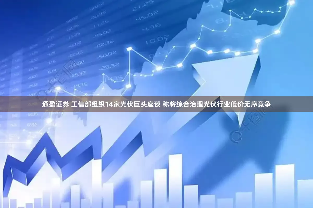 通盈证券 工信部组织14家光伏巨头座谈 称将综合治理光伏行业低价无序竞争