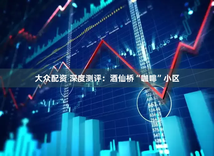 大众配资 深度测评：酒仙桥“咖啡”小区