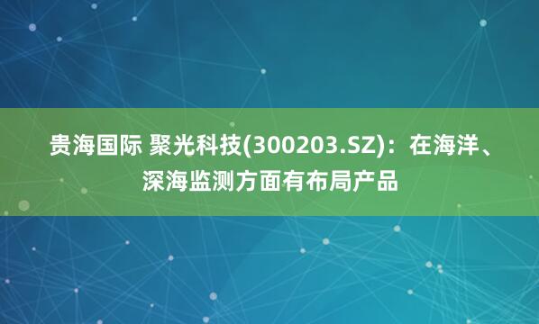 贵海国际 聚光科技(300203.SZ)：在海洋、深海监测方面有布局产品
