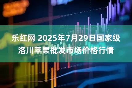 乐红网 2025年7月29日国家级洛川苹果批发市场价格行情