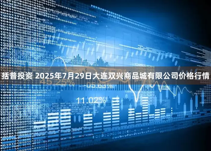 括普投资 2025年7月29日大连双兴商品城有限公司价格行情