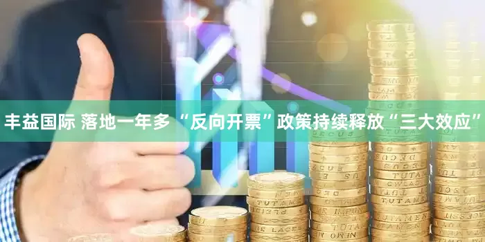 丰益国际 落地一年多 “反向开票”政策持续释放“三大效应”