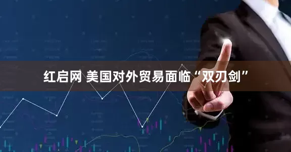 红启网 美国对外贸易面临“双刃剑”