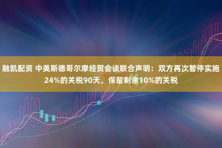 融凯配资 中美斯德哥尔摩经贸会谈联合声明：双方再次暂停实施24%的关税90天，保留剩余10%的关税