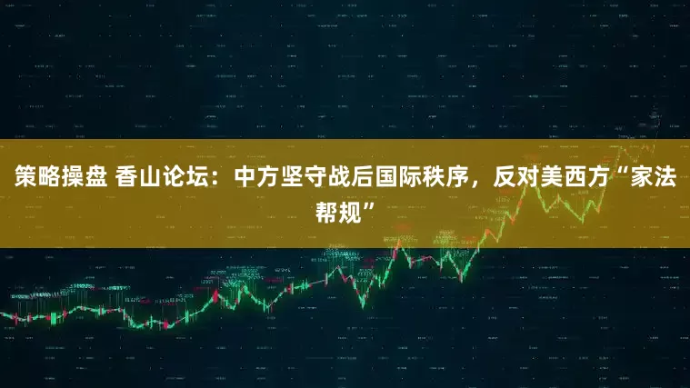 策略操盘 香山论坛：中方坚守战后国际秩序，反对美西方“家法帮规”
