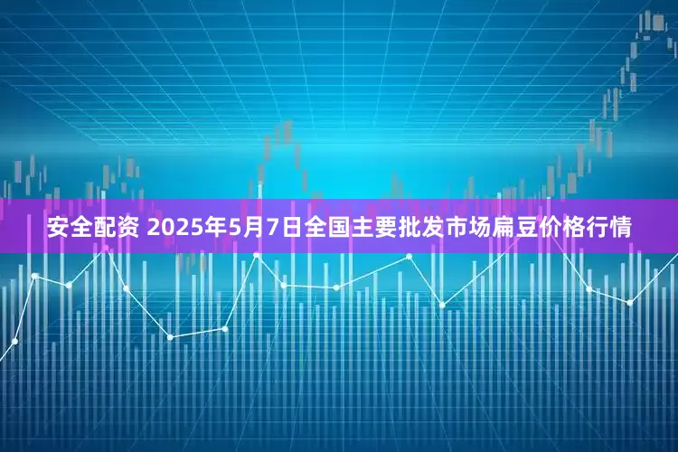 安全配资 2025年5月7日全国主要批发市场扁豆价格行情