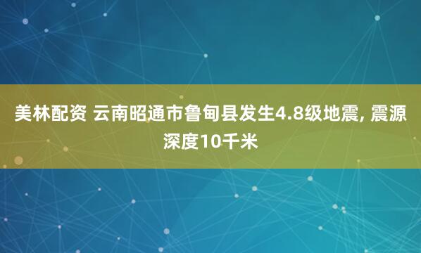 美林配资 云南昭通市鲁甸县发生4.8级地震, 震源深度10千米