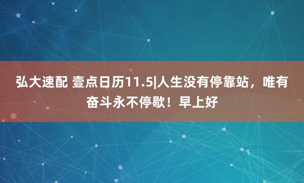 弘大速配 壹点日历11.5|人生没有停靠站，唯有奋斗永不停歇！早上好