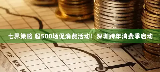 七界策略 超500场促消费活动！深圳跨年消费季启动