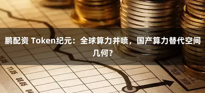 鹏配资 Token纪元：全球算力井喷，国产算力替代空间几何？