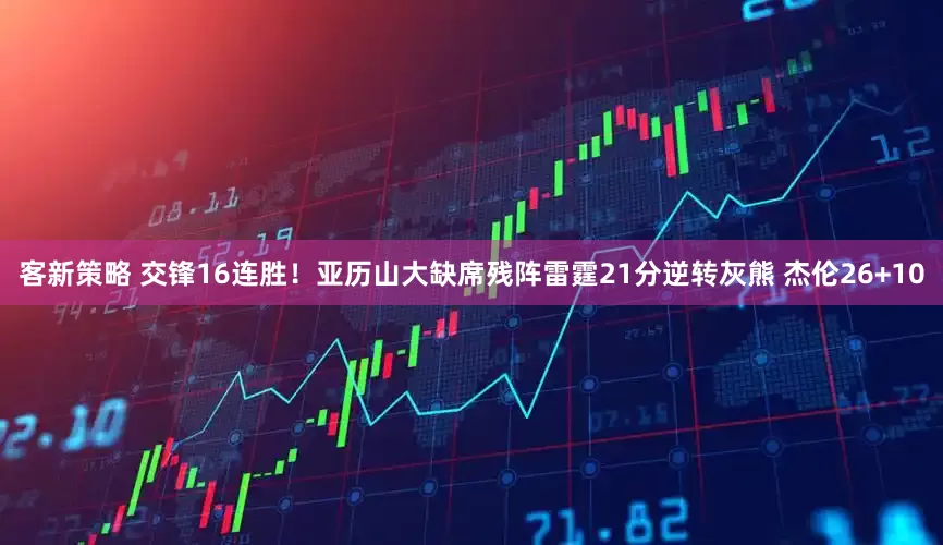 客新策略 交锋16连胜！亚历山大缺席残阵雷霆21分逆转灰熊 杰伦26+10