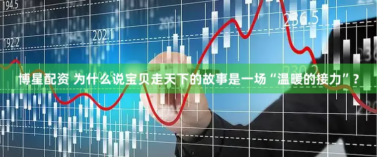 博星配资 为什么说宝贝走天下的故事是一场“温暖的接力”？