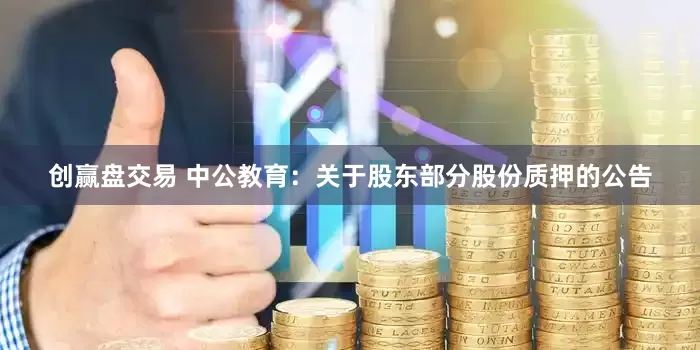 创赢盘交易 中公教育：关于股东部分股份质押的公告