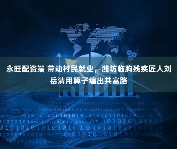 永旺配资端 带动村民就业，潍坊临朐残疾匠人刘岳清用箅子编出共富路
