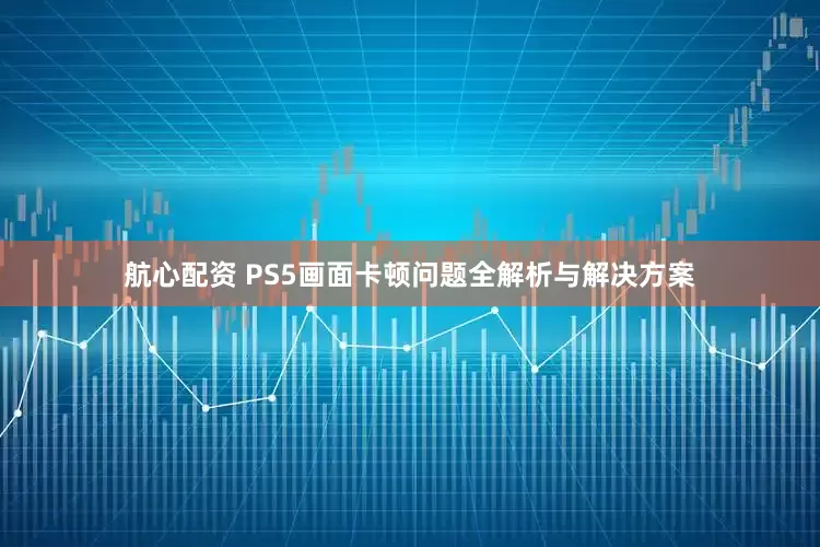 航心配资 PS5画面卡顿问题全解析与解决方案