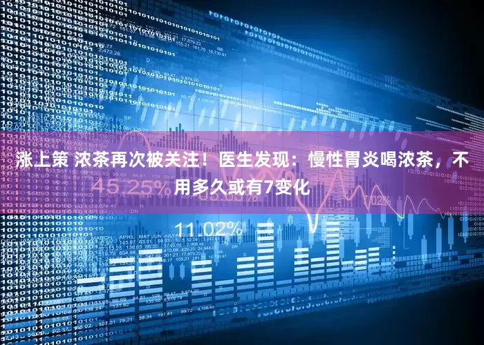 涨上策 浓茶再次被关注！医生发现：慢性胃炎喝浓茶，不用多久或有7变化
