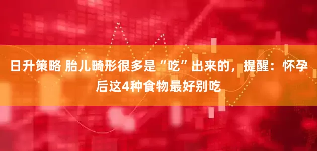 日升策略 胎儿畸形很多是“吃”出来的，提醒：怀孕后这4种食物最好别吃